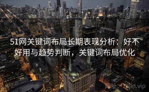 51网关键词布局长期表现分析：好不好用与趋势判断，关键词布局优化