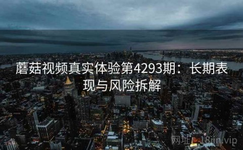 蘑菇视频真实体验第4293期：长期表现与风险拆解