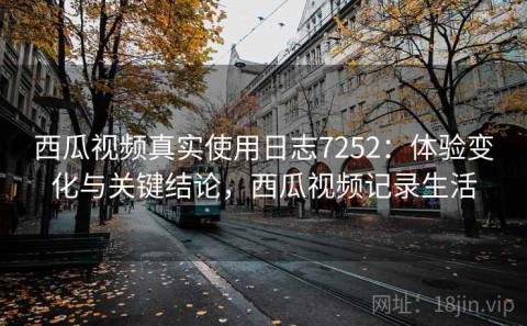 西瓜视频真实使用日志7252：体验变化与关键结论，西瓜视频记录生活