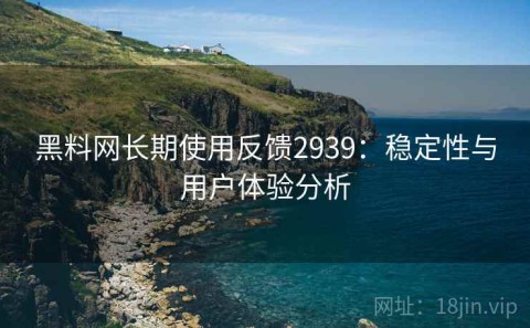 黑料网长期使用反馈2939：稳定性与用户体验分析