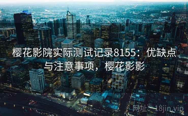 樱花影院实际测试记录8155：优缺点与注意事项，樱花影影