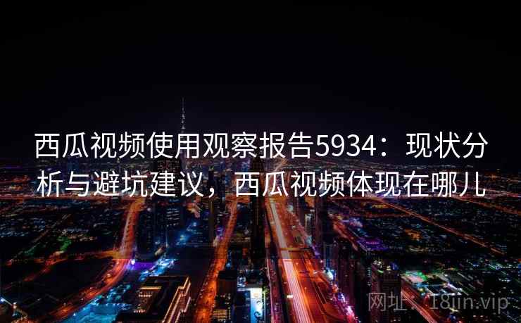 西瓜视频使用观察报告5934：现状分析与避坑建议，西瓜视频体现在哪儿