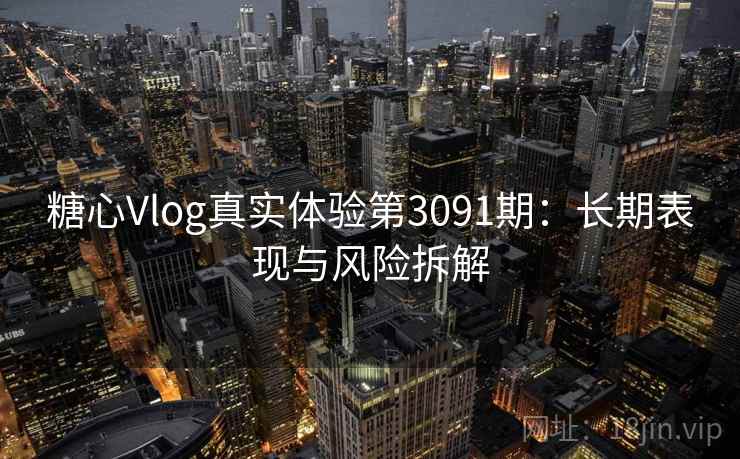 糖心Vlog真实体验第3091期：长期表现与风险拆解