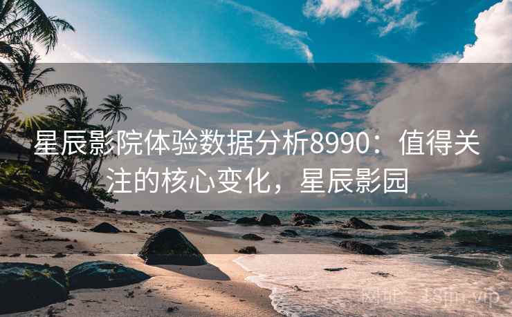 星辰影院体验数据分析8990：值得关注的核心变化，星辰影园
