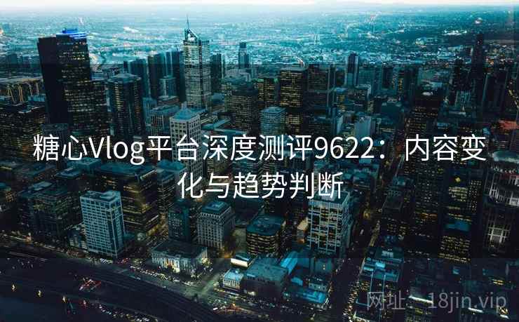 糖心Vlog平台深度测评9622：内容变化与趋势判断