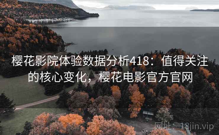 樱花影院体验数据分析418：值得关注的核心变化，樱花电影官方官网