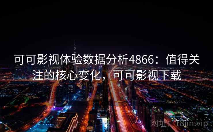 可可影视体验数据分析4866：值得关注的核心变化，可可影视下载