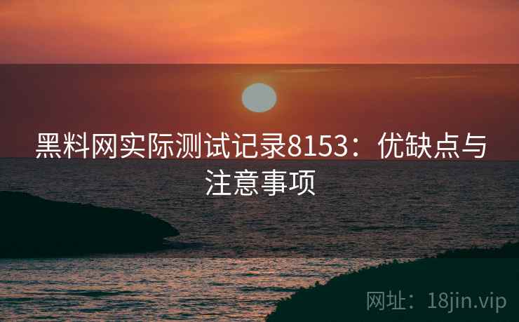 黑料网实际测试记录8153：优缺点与注意事项