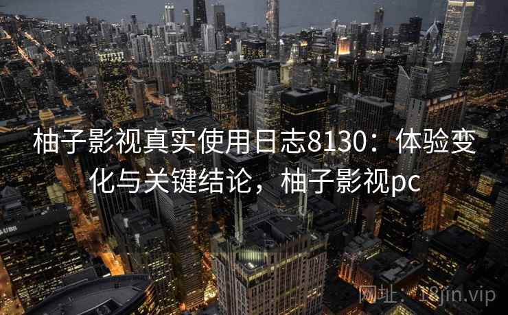 柚子影视真实使用日志8130：体验变化与关键结论，柚子影视pc