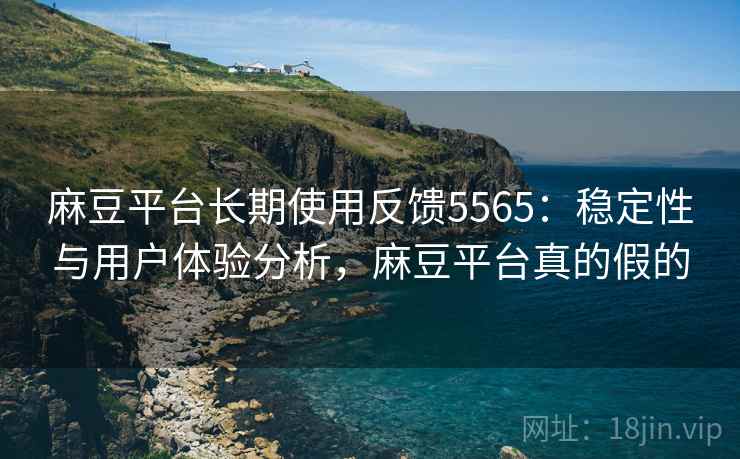 麻豆平台长期使用反馈5565：稳定性与用户体验分析，麻豆平台真的假的