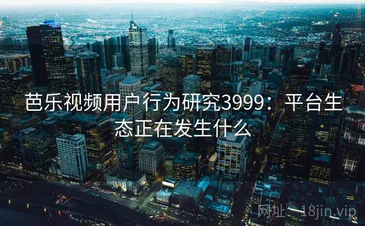 芭乐视频用户行为研究3999：平台生态正在发生什么