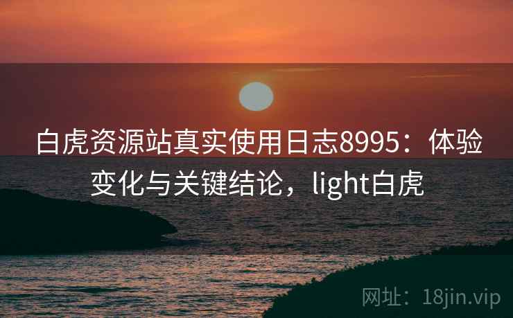 白虎资源站真实使用日志8995：体验变化与关键结论，light白虎