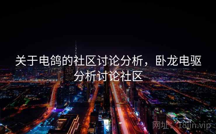 关于电鸽的社区讨论分析，卧龙电驱分析讨论社区