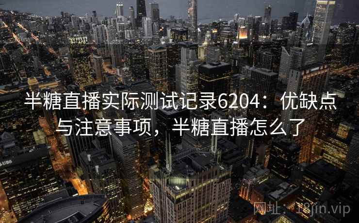 半糖直播实际测试记录6204：优缺点与注意事项，半糖直播怎么了
