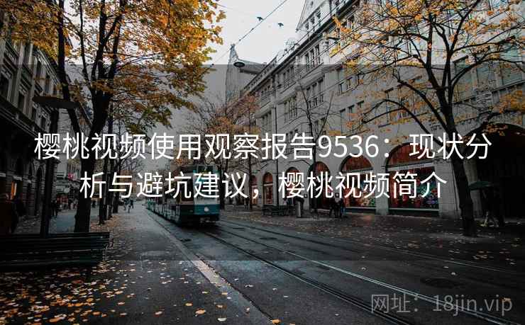 樱桃视频使用观察报告9536：现状分析与避坑建议，樱桃视频简介