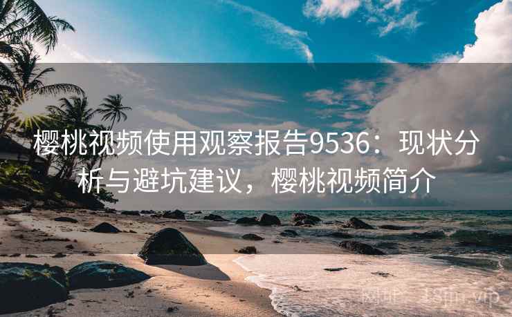 樱桃视频使用观察报告9536：现状分析与避坑建议，樱桃视频简介