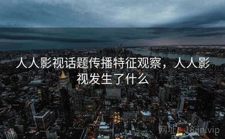 人人影视话题传播特征观察，人人影视发生了什么