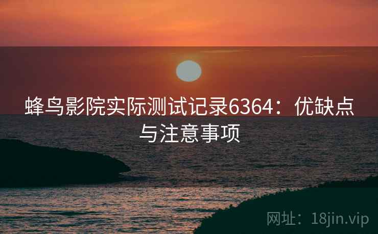 蜂鸟影院实际测试记录6364：优缺点与注意事项
