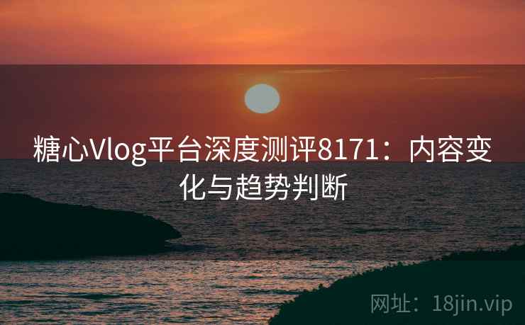 糖心Vlog平台深度测评8171：内容变化与趋势判断