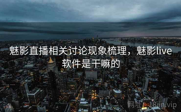 魅影直播相关讨论现象梳理，魅影live软件是干嘛的