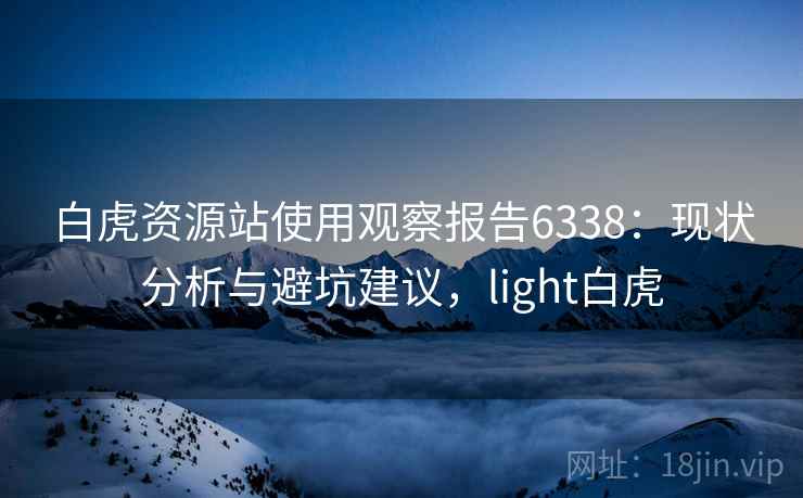 白虎资源站使用观察报告6338：现状分析与避坑建议，light白虎