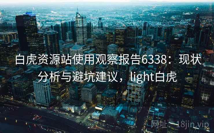 白虎资源站使用观察报告6338：现状分析与避坑建议，light白虎