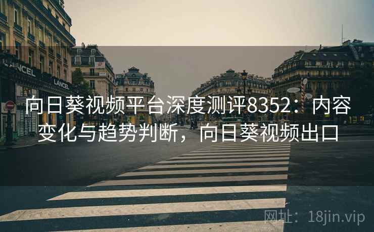 向日葵视频平台深度测评8352：内容变化与趋势判断，向日葵视频出口