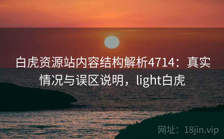 白虎资源站内容结构解析4714：真实情况与误区说明，light白虎