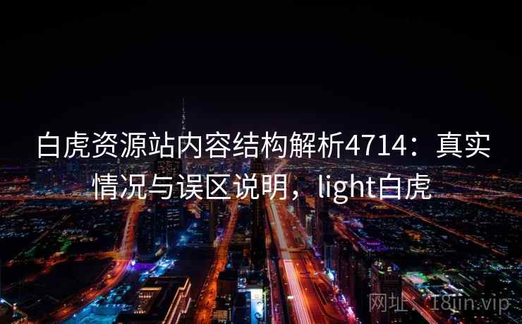 白虎资源站内容结构解析4714：真实情况与误区说明，light白虎