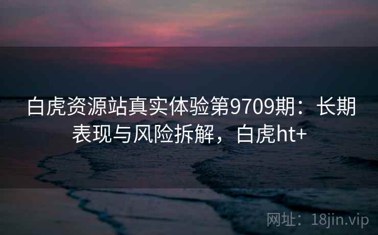 白虎资源站真实体验第9709期：长期表现与风险拆解，白虎ht+