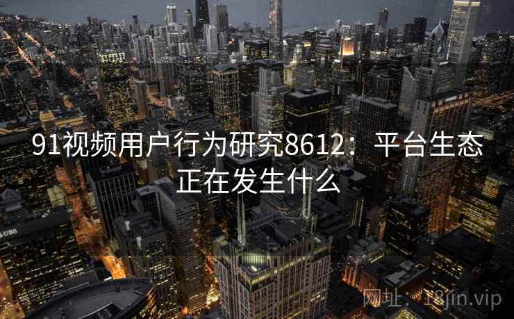 91视频用户行为研究8612：平台生态正在发生什么