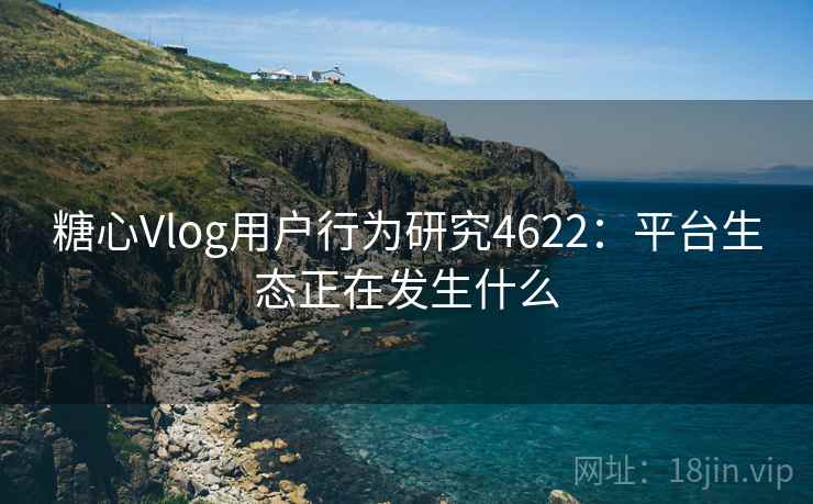糖心Vlog用户行为研究4622：平台生态正在发生什么