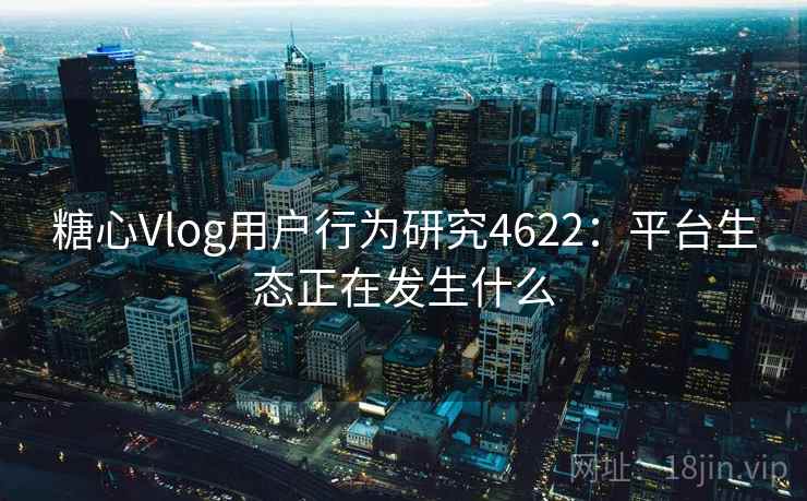 糖心Vlog用户行为研究4622：平台生态正在发生什么