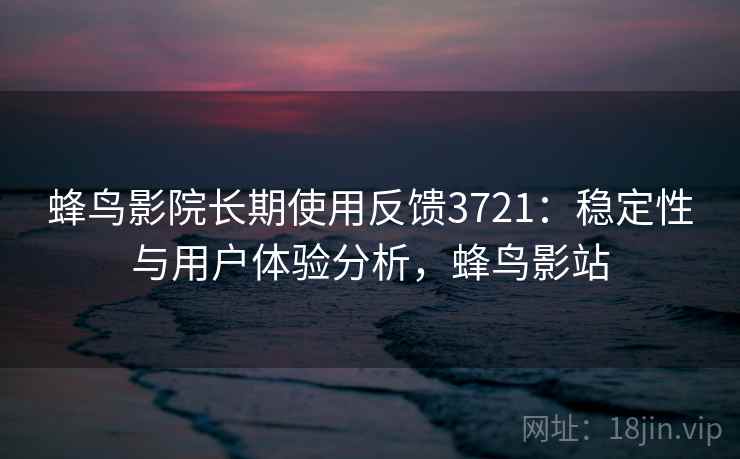 蜂鸟影院长期使用反馈3721:稳定性与用户体验分析,蜂鸟影站 蜂鸟影院长期使用反馈3721:稳定性与用户体验分析,蜂鸟影站