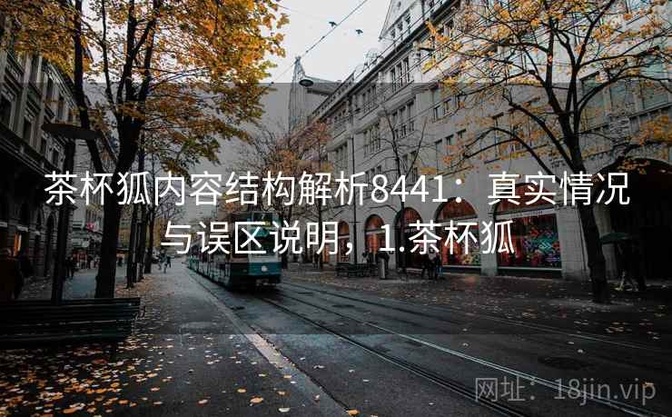 茶杯狐内容结构解析8441：真实情况与误区说明，1.茶杯狐