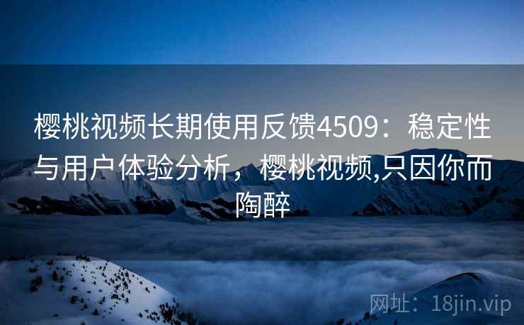 樱桃视频长期使用反馈4509：稳定性与用户体验分析，樱桃视频,只因你而陶醉