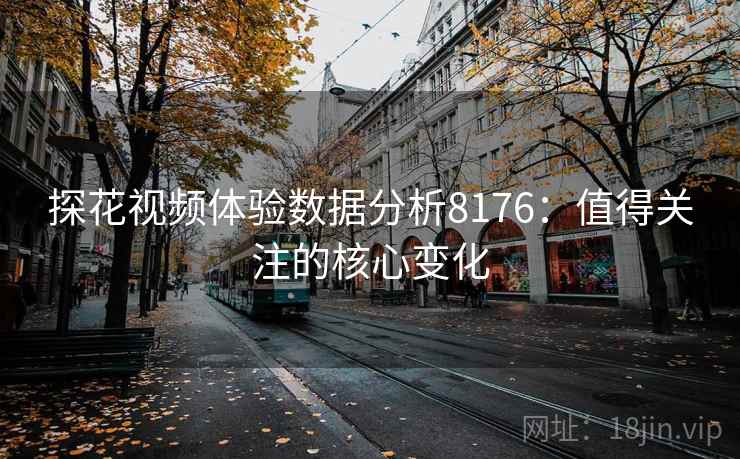 探花视频体验数据分析8176：值得关注的核心变化