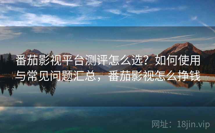 番茄影视平台测评怎么选？如何使用与常见问题汇总，番茄影视怎么挣钱