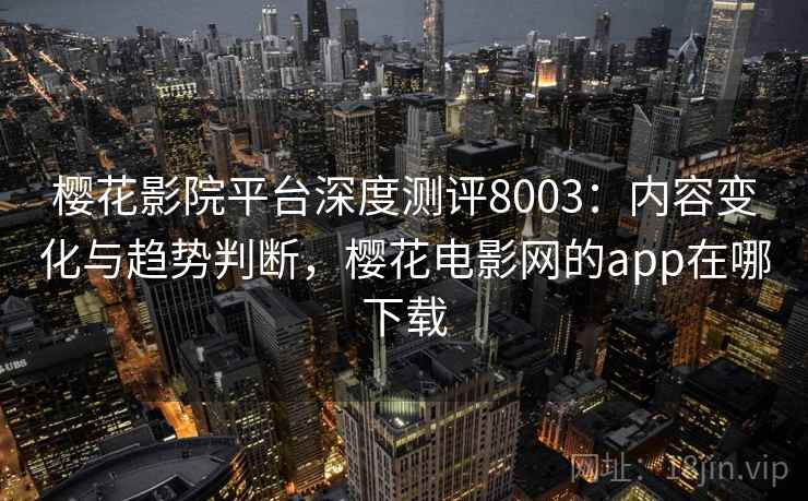 樱花影院平台深度测评8003：内容变化与趋势判断，樱花电影网的app在哪下载