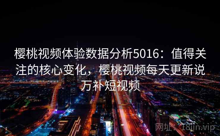 樱桃视频体验数据分析5016：值得关注的核心变化，樱桃视频每天更新说万补短视频