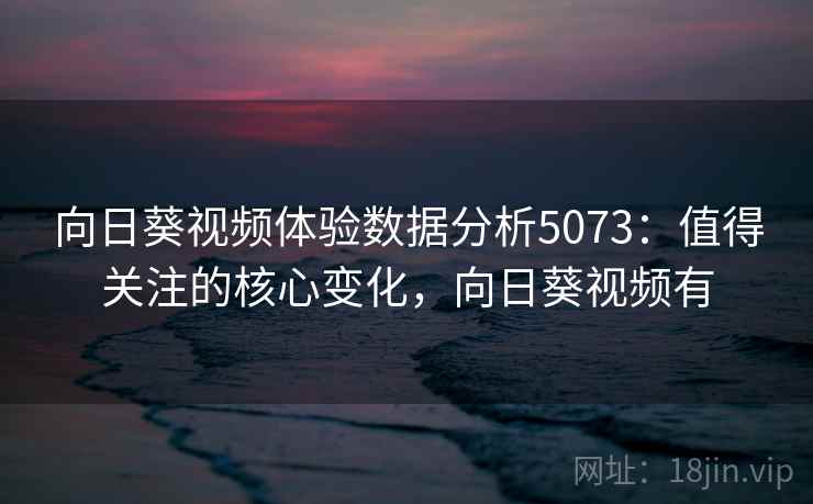 向日葵视频体验数据分析5073:值得关注的核心变化,向日葵视频有 向日葵视频体验数据分析5073:值得关注的核心变化,向日葵视频有