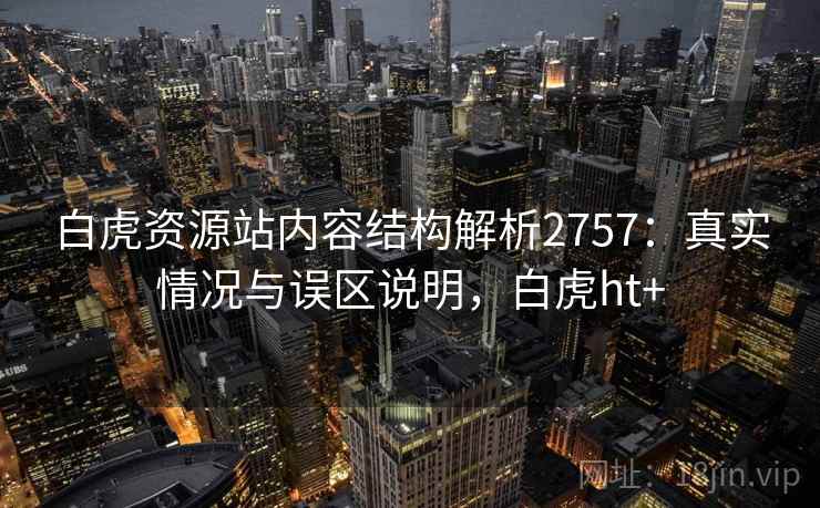 白虎资源站内容结构解析2757：真实情况与误区说明，白虎ht+