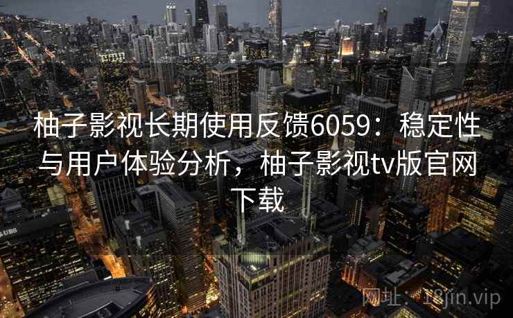 柚子影视长期使用反馈6059：稳定性与用户体验分析，柚子影视tv版官网下载