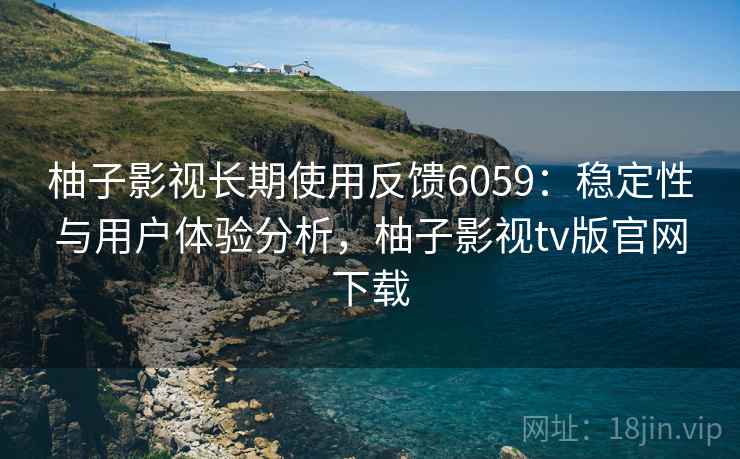柚子影视长期使用反馈6059：稳定性与用户体验分析，柚子影视tv版官网下载