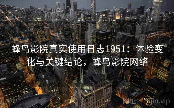 蜂鸟影院真实使用日志1951:体验变化与关键结论,蜂鸟影院网络 蜂鸟影院真实使用日志1951:体验变化与关键结论,蜂鸟影院网络