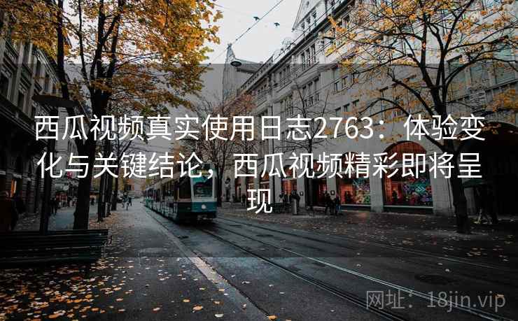 西瓜视频真实使用日志2763:体验变化与关键结论,西瓜视频精彩即将呈现 西瓜视频真实使用日志2763:体验变化与关键结论,西瓜视频精彩即将呈现