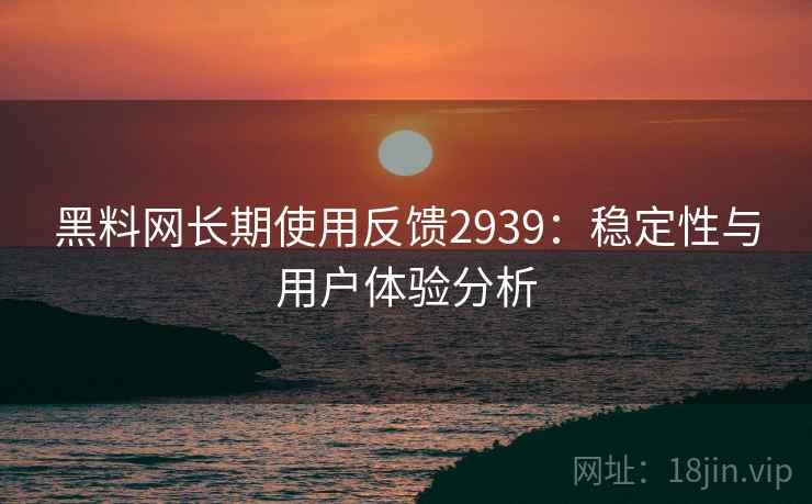 黑料网长期使用反馈2939:稳定性与用户体验分析 黑料网长期使用反馈2939:稳定性与用户体验分析