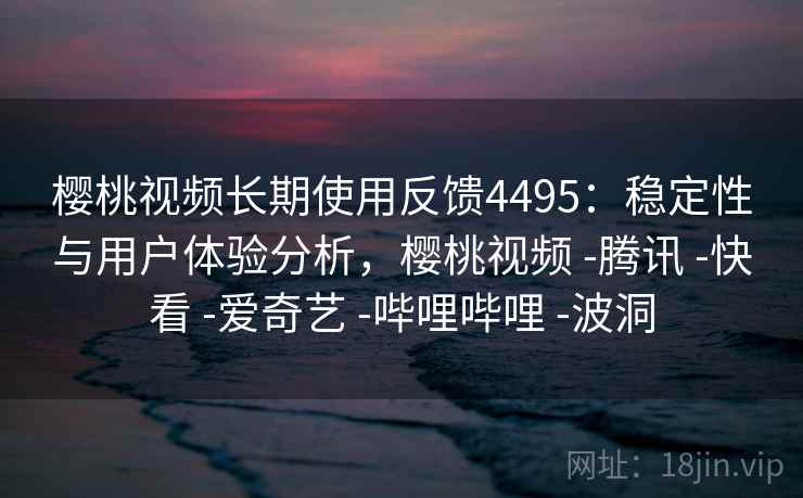 樱桃视频长期使用反馈4495：稳定性与用户体验分析，樱桃视频 -腾讯 -快看 -爱奇艺 -哔哩哔哩 -波洞
