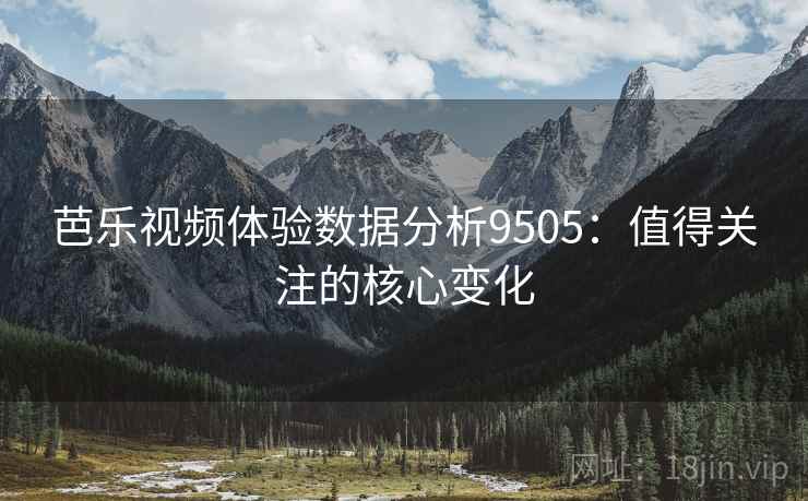 芭乐视频体验数据分析9505:值得关注的核心变化 芭乐视频体验数据分析9505:值得关注的核心变化