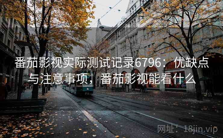 番茄影视实际测试记录6796:优缺点与注意事项,番茄影视能看什么 番茄影视实际测试记录6796:优缺点与注意事项,番茄影视能看什么